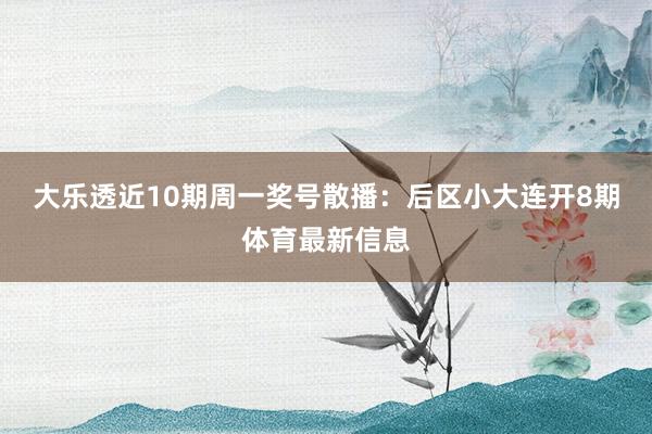 大乐透近10期周一奖号散播：后区小大连开8期体育最新信息