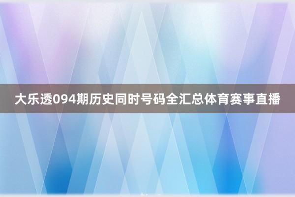 大乐透094期历史同时号码全汇总体育赛事直播