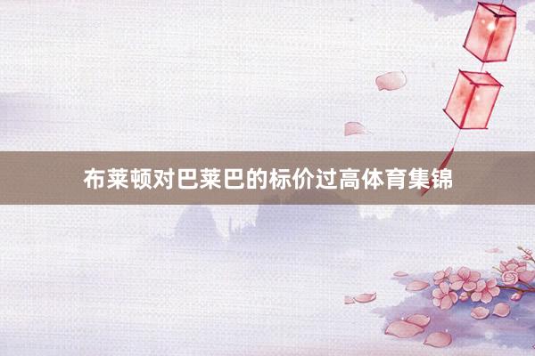 布莱顿对巴莱巴的标价过高体育集锦