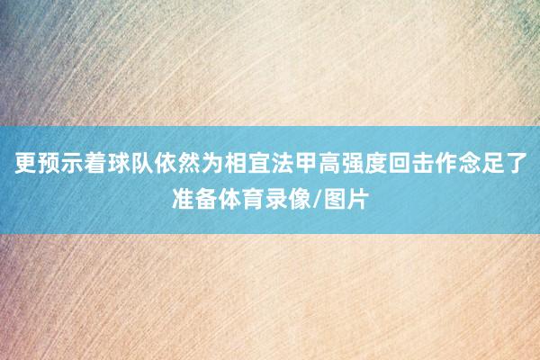 更预示着球队依然为相宜法甲高强度回击作念足了准备体育录像/图片