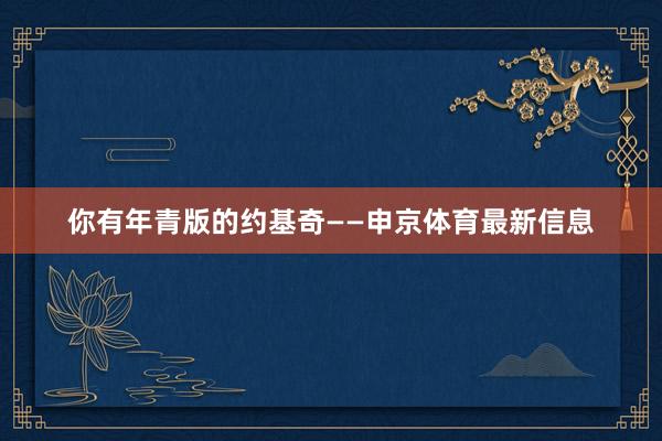 你有年青版的约基奇——申京体育最新信息