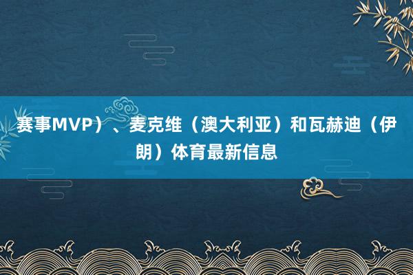 赛事MVP）、麦克维（澳大利亚）和瓦赫迪（伊朗）体育最新信息