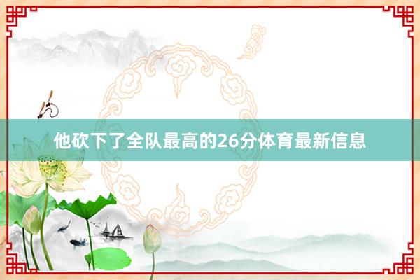 他砍下了全队最高的26分体育最新信息