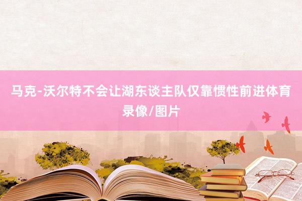 马克-沃尔特不会让湖东谈主队仅靠惯性前进体育录像/图片
