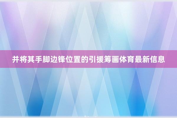 并将其手脚边锋位置的引援筹画体育最新信息