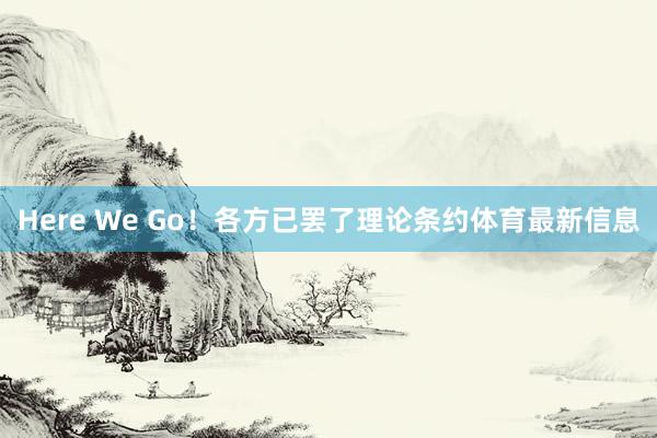 Here We Go！各方已罢了理论条约体育最新信息