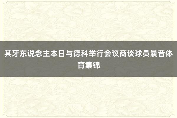 其牙东说念主本日与德科举行会议商谈球员曩昔体育集锦