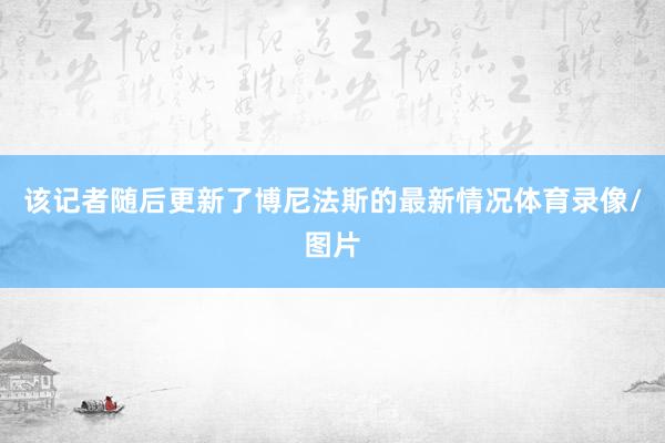 该记者随后更新了博尼法斯的最新情况体育录像/图片