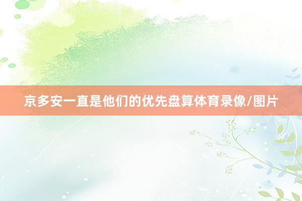 京多安一直是他们的优先盘算体育录像/图片