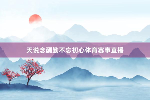 天说念酬勤不忘初心体育赛事直播