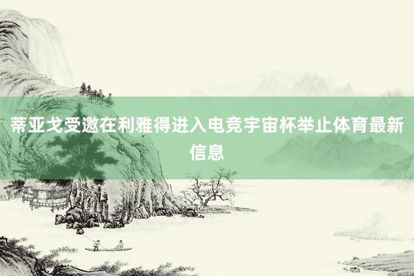 蒂亚戈受邀在利雅得进入电竞宇宙杯举止体育最新信息