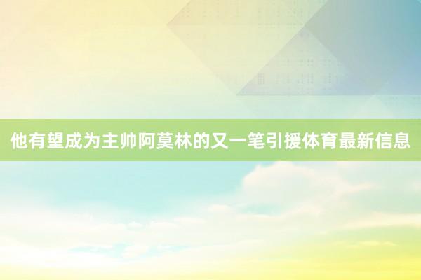 他有望成为主帅阿莫林的又一笔引援体育最新信息