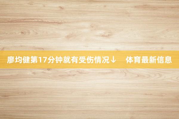廖均健第17分钟就有受伤情况↓    体育最新信息