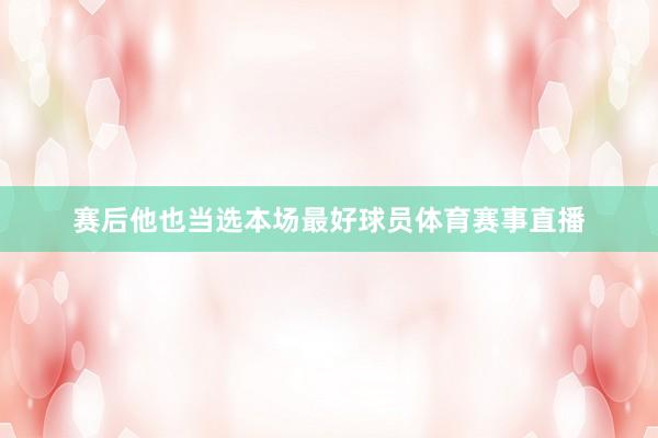 赛后他也当选本场最好球员体育赛事直播