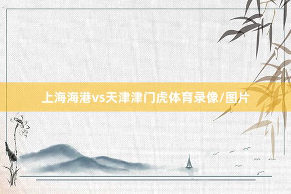 上海海港vs天津津门虎体育录像/图片