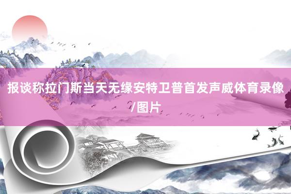 报谈称拉门斯当天无缘安特卫普首发声威体育录像/图片