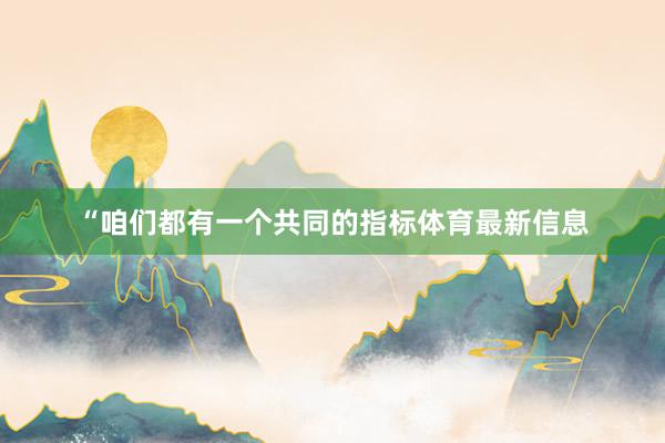 “咱们都有一个共同的指标体育最新信息