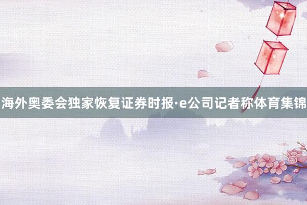 海外奥委会独家恢复证券时报·e公司记者称体育集锦