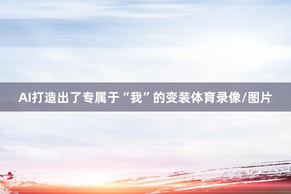 AI打造出了专属于“我”的变装体育录像/图片
