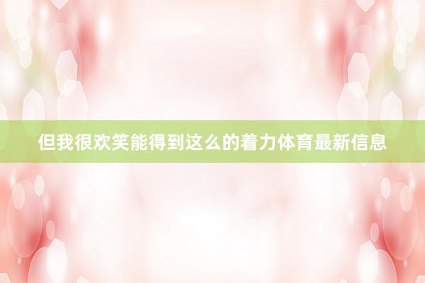 但我很欢笑能得到这么的着力体育最新信息