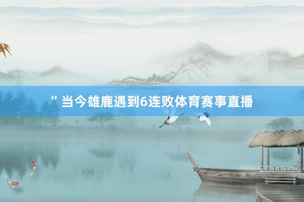 ”当今雄鹿遇到6连败体育赛事直播