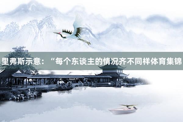 里弗斯示意：“每个东谈主的情况齐不同样体育集锦