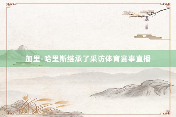 加里-哈里斯继承了采访体育赛事直播