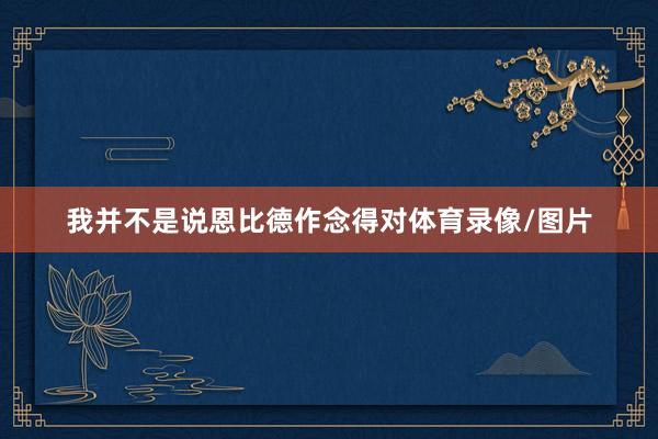 我并不是说恩比德作念得对体育录像/图片