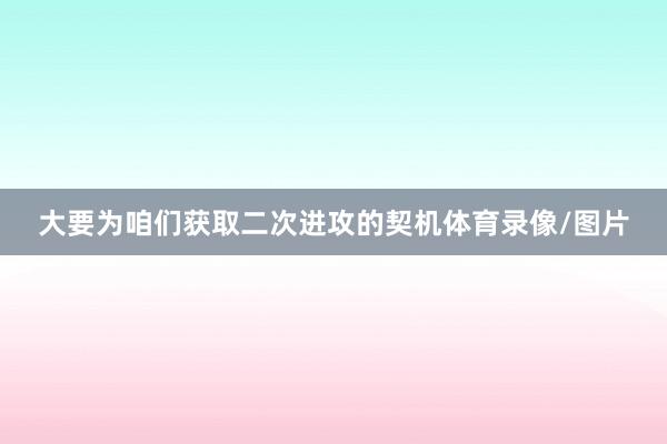 大要为咱们获取二次进攻的契机体育录像/图片