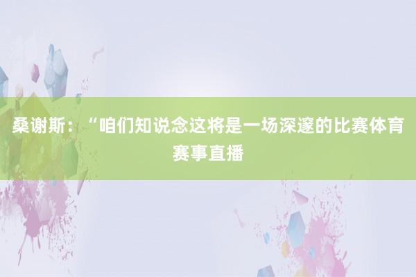 桑谢斯：“咱们知说念这将是一场深邃的比赛体育赛事直播