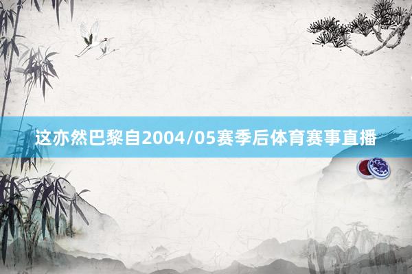 这亦然巴黎自2004/05赛季后体育赛事直播