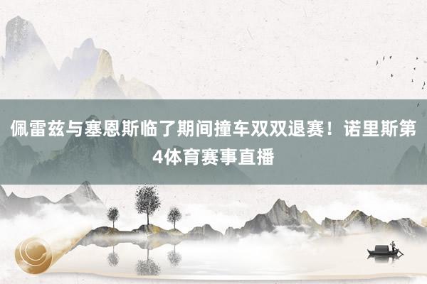 佩雷兹与塞恩斯临了期间撞车双双退赛！诺里斯第4体育赛事直播