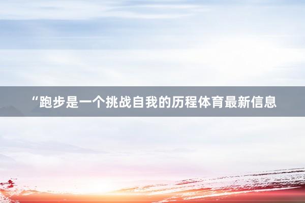 “跑步是一个挑战自我的历程体育最新信息