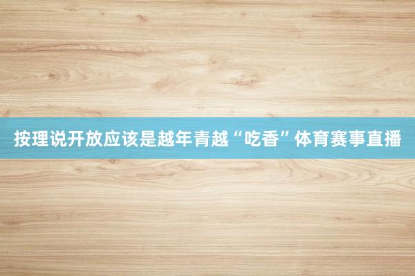 按理说开放应该是越年青越“吃香”体育赛事直播