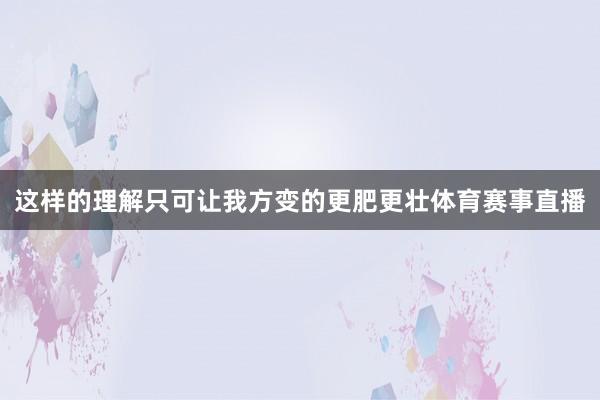 这样的理解只可让我方变的更肥更壮体育赛事直播