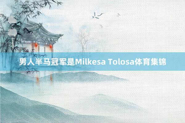 男人半马冠军是Milkesa Tolosa体育集锦