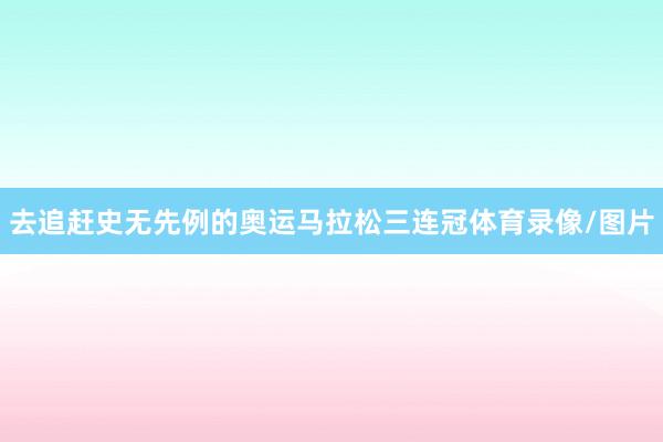 去追赶史无先例的奥运马拉松三连冠体育录像/图片