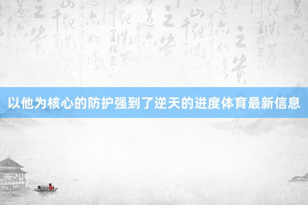 以他为核心的防护强到了逆天的进度体育最新信息