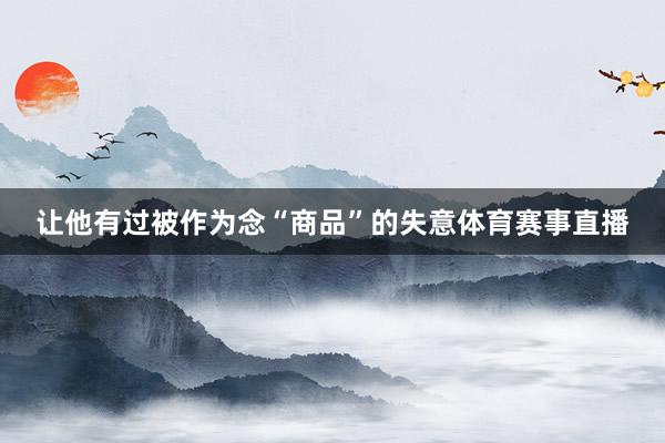 让他有过被作为念“商品”的失意体育赛事直播