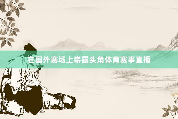 在国外赛场上崭露头角体育赛事直播