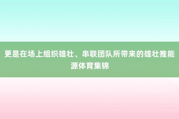 更是在场上组织雄壮、串联团队所带来的雄壮推能源体育集锦