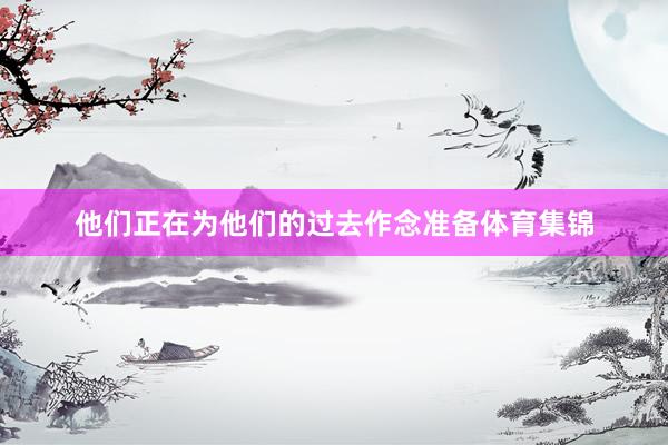 他们正在为他们的过去作念准备体育集锦