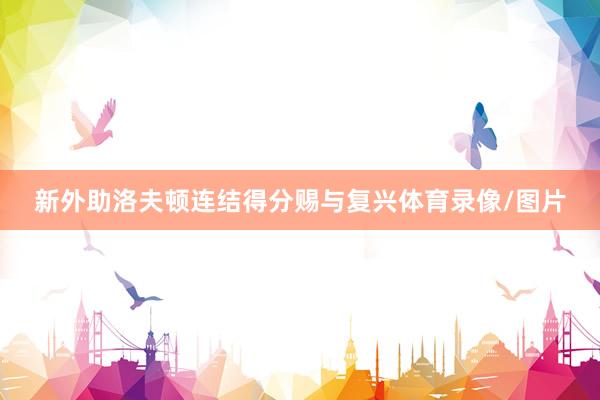 新外助洛夫顿连结得分赐与复兴体育录像/图片