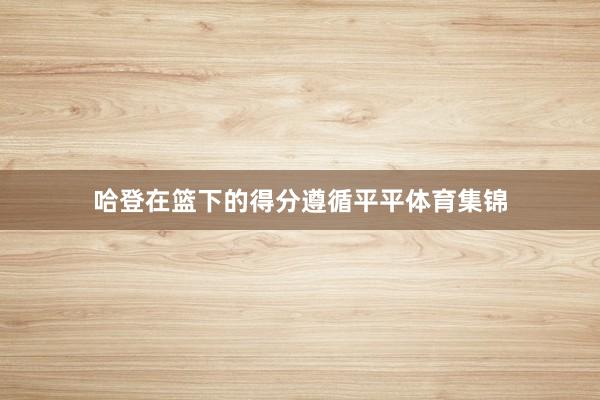 哈登在篮下的得分遵循平平体育集锦