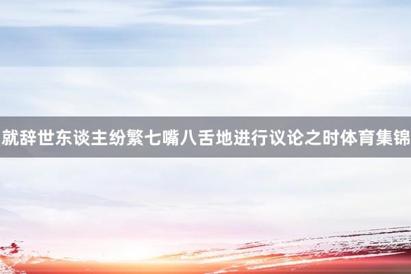 就辞世东谈主纷繁七嘴八舌地进行议论之时体育集锦