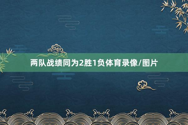 两队战绩同为2胜1负体育录像/图片
