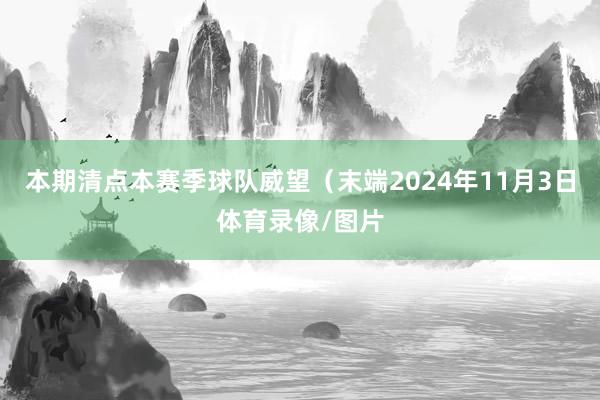 本期清点本赛季球队威望（末端2024年11月3日体育录像/图片