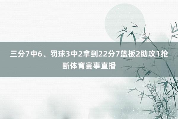 三分7中6、罚球3中2拿到22分7篮板2助攻1抢断体育赛事直播