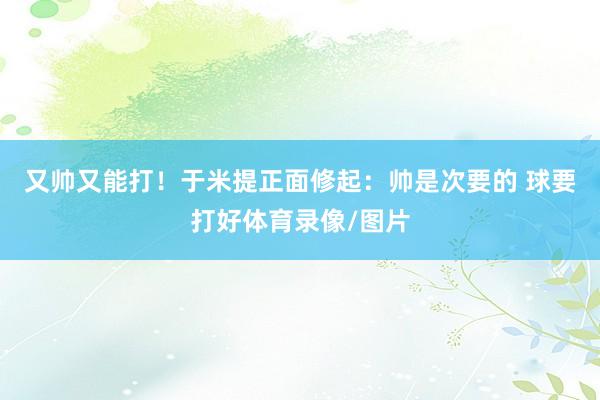 又帅又能打！于米提正面修起：帅是次要的 球要打好体育录像/图片