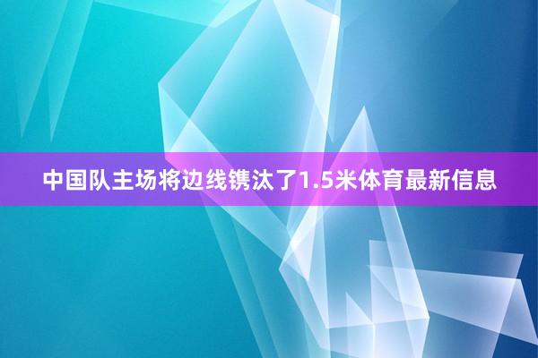 中国队主场将边线镌汰了1.5米体育最新信息